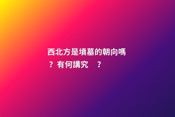 西北方是墳墓的朝向嗎？有何講究？